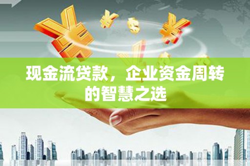 德惠现金流贷款，企业资金周转的智慧之选