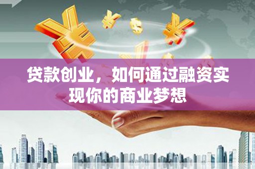 德惠贷款创业，如何通过融资实现你的商业梦想