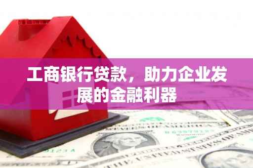 德惠工商银行贷款，助力企业发展的金融利器