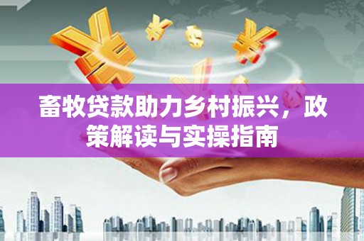 德惠畜牧贷款助力乡村振兴，政策解读与实操指南