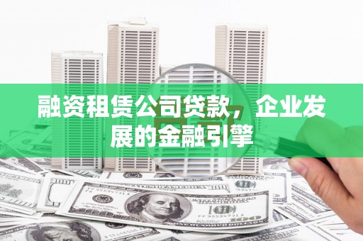 德惠融资租赁公司贷款，企业发展的金融引擎