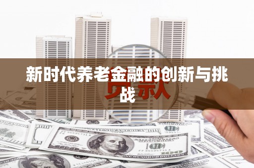 德惠新时代养老金融的创新与挑战